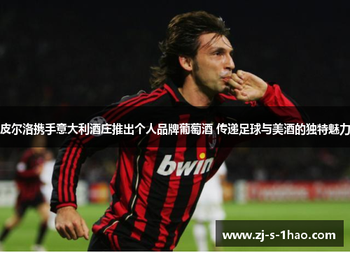 皮尔洛携手意大利酒庄推出个人品牌葡萄酒 传递足球与美酒的独特魅力