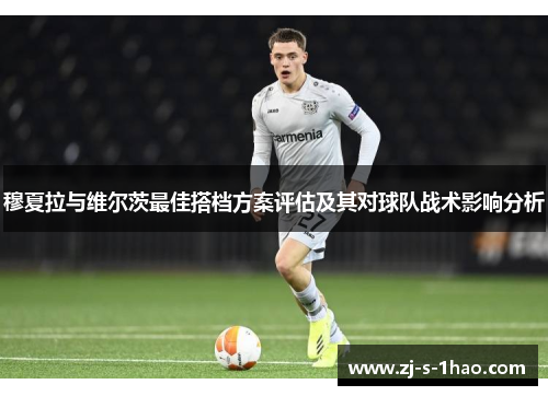 穆夏拉与维尔茨最佳搭档方案评估及其对球队战术影响分析