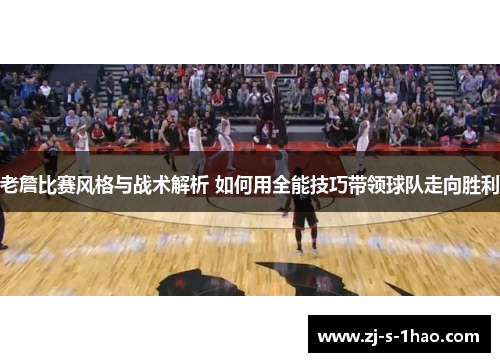 老詹比赛风格与战术解析 如何用全能技巧带领球队走向胜利