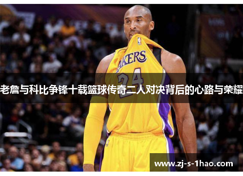 老詹与科比争锋十载篮球传奇二人对决背后的心路与荣耀