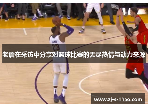 老詹在采访中分享对篮球比赛的无尽热情与动力来源