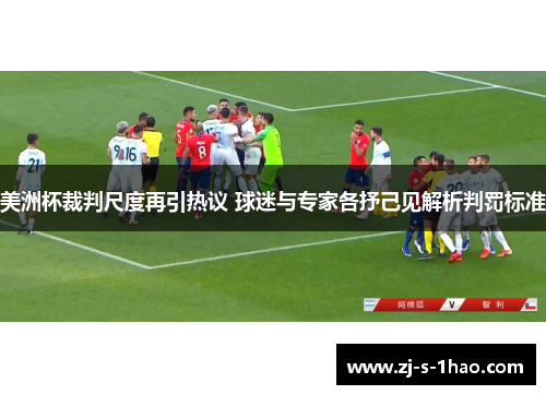 美洲杯裁判尺度再引热议 球迷与专家各抒己见解析判罚标准