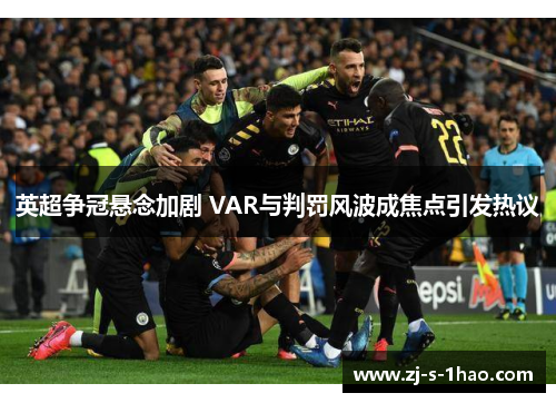 英超争冠悬念加剧 VAR与判罚风波成焦点引发热议