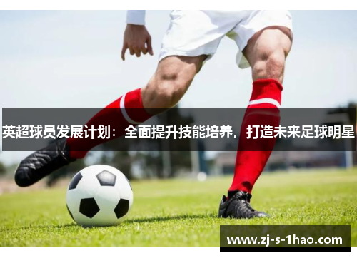 英超球员发展计划：全面提升技能培养，打造未来足球明星