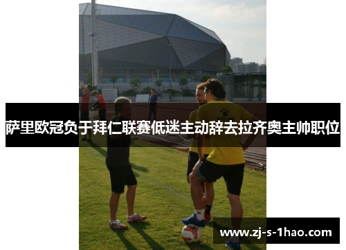 萨里欧冠负于拜仁联赛低迷主动辞去拉齐奥主帅职位
