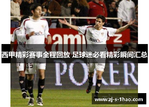 西甲精彩赛事全程回放 足球迷必看精彩瞬间汇总 西甲精彩赛事全程回放 足球迷必看精彩瞬间汇总