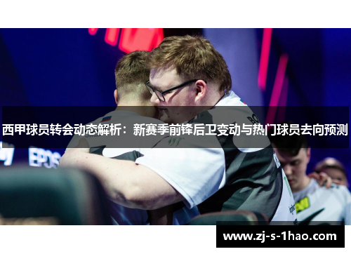 西甲球员转会动态解析:新赛季前锋后卫变动与热门球员去向预测 西甲球员转会动态解析:新赛季前锋后卫变动与热门球员去向预测