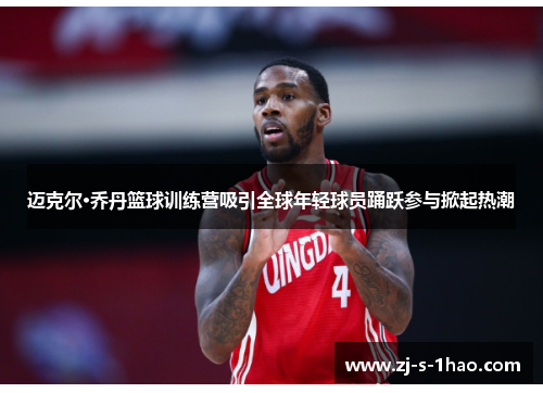 迈克尔·乔丹篮球训练营吸引全球年轻球员踊跃参与掀起热潮 迈克尔·乔丹篮球训练营吸引全球年轻球员踊跃参与掀起热潮