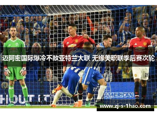 迈阿密国际爆冷不敌亚特兰大联 无缘美职联季后赛次轮 迈阿密国际爆冷不敌亚特兰大联 无缘美职联季后赛次轮