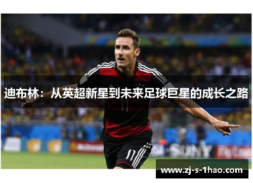 迪布林：从英超新星到未来足球巨星的成长之路