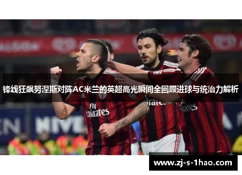 锋线狂飙努涅斯对阵AC米兰的英超高光瞬间全回顾进球与统治力解析 锋线狂飙努涅斯对阵AC米兰的英超高光瞬间全回顾进球与统治力解析