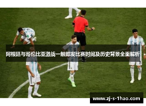 阿根廷与哥伦比亚激战一触即发比赛时间及历史背景全面解析