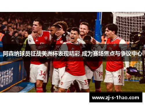 阿森纳球员征战美洲杯表现精彩 成为赛场焦点与争议中心