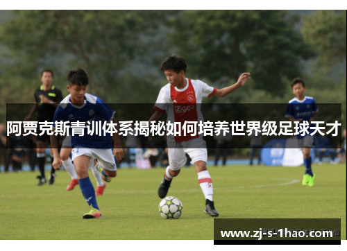 阿贾克斯青训体系揭秘如何培养世界级足球天才 阿贾克斯青训体系揭秘如何培养世界级足球天才