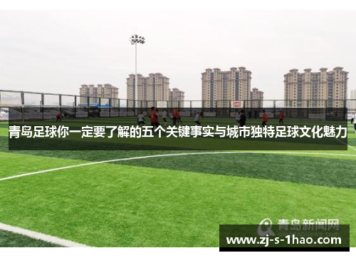 青岛足球你一定要了解的五个关键事实与城市独特足球文化魅力 青岛足球你一定要了解的五个关键事实与城市独特足球文化魅力