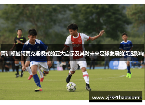青训领域阿贾克斯模式的五大启示及其对未来足球发展的深远影响 青训领域阿贾克斯模式的五大启示及其对未来足球发展的深远影响